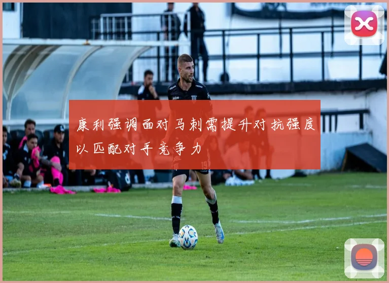 康利强调面对马刺需提升对抗强度以匹配对手竞争力