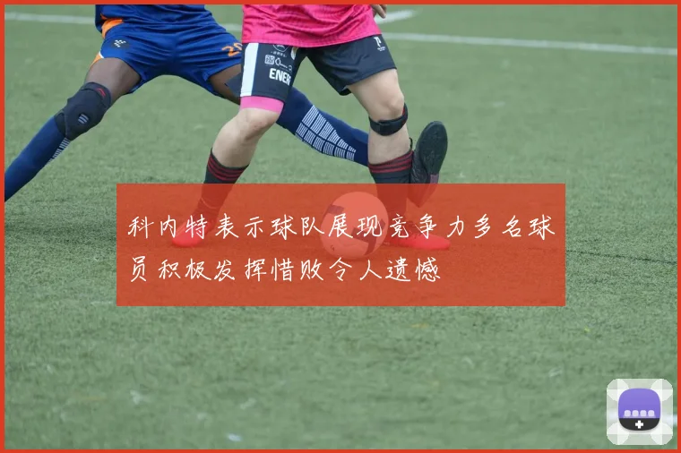 科内特表示球队展现竞争力多名球员积极发挥惜败令人遗憾