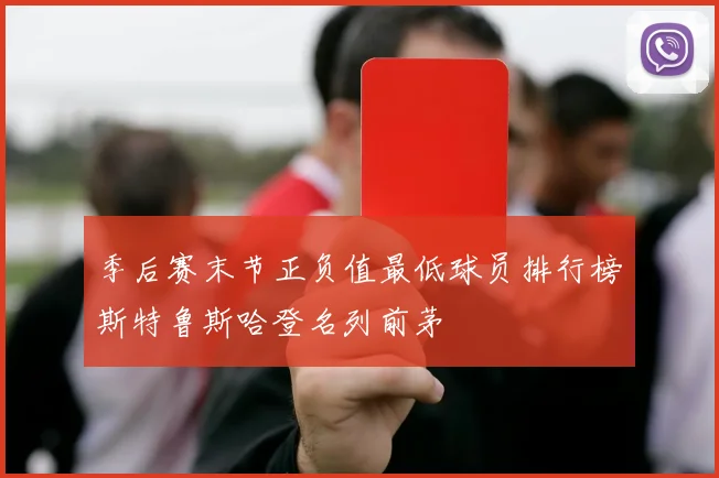 季后赛末节正负值最低球员排行榜斯特鲁斯哈登名列前茅