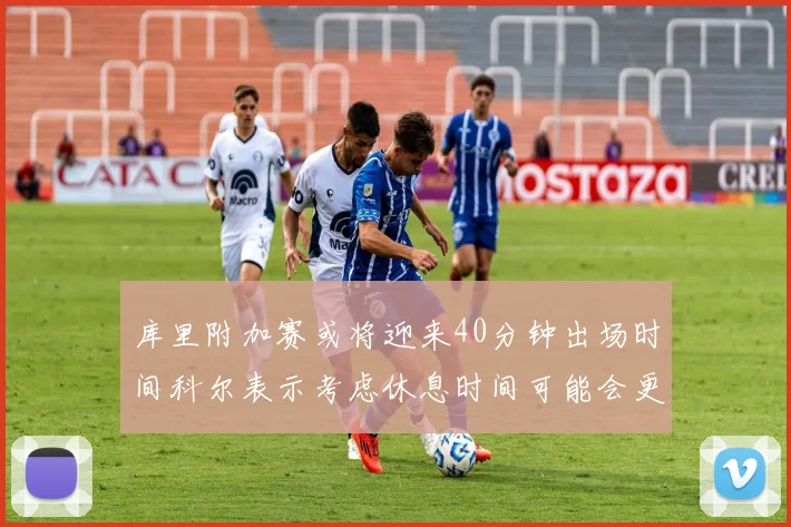 库里附加赛或将迎来40分钟出场时间科尔表示考虑休息时间可能会更长