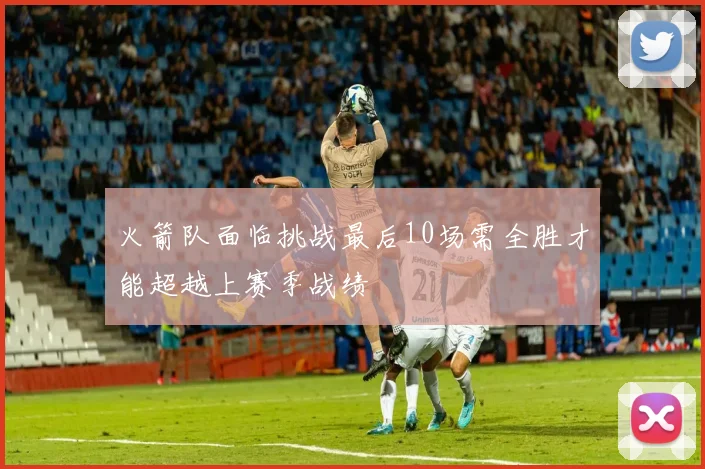 火箭队面临挑战最后10场需全胜才能超越上赛季战绩