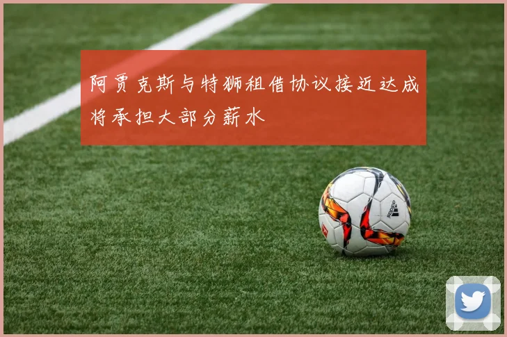 阿贾克斯与特狮租借协议接近达成将承担大部分薪水
