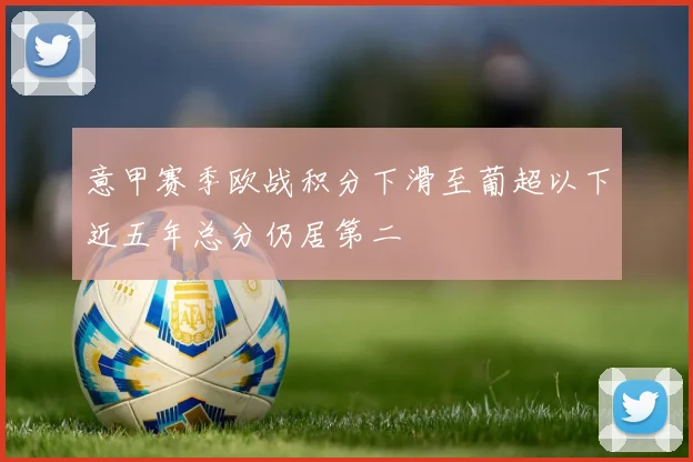 意甲赛季欧战积分下滑至葡超以下近五年总分仍居第二
