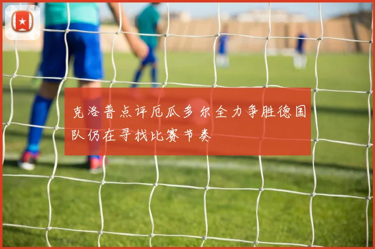 克洛普点评厄瓜多尔全力争胜德国队仍在寻找比赛节奏