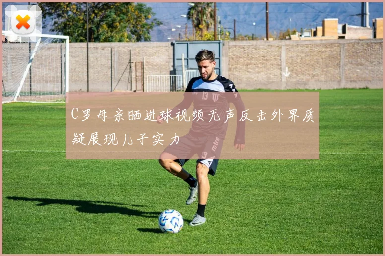 C罗母亲晒进球视频无声反击外界质疑展现儿子实力