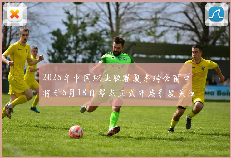 2026年中国职业联赛夏季转会窗口将于6月18日零点正式开启引发关注