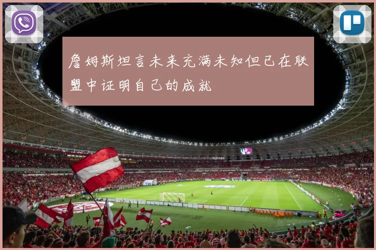 詹姆斯坦言未来充满未知但已在联盟中证明自己的成就