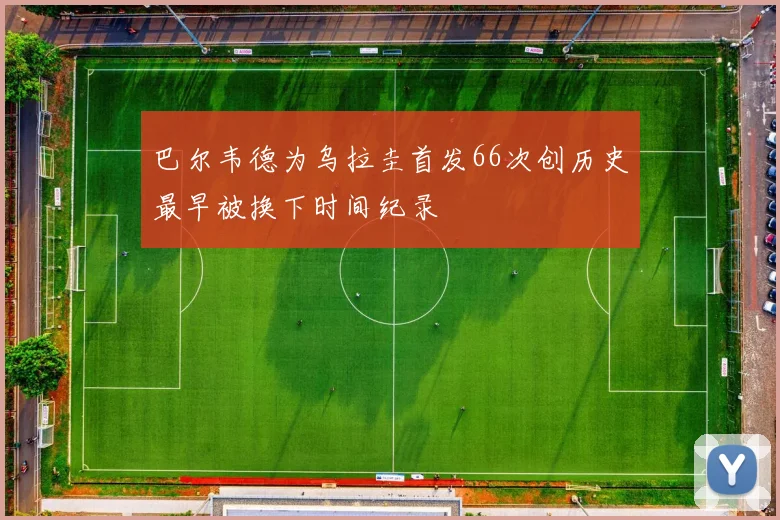 巴尔韦德为乌拉圭首发66次创历史最早被换下时间纪录