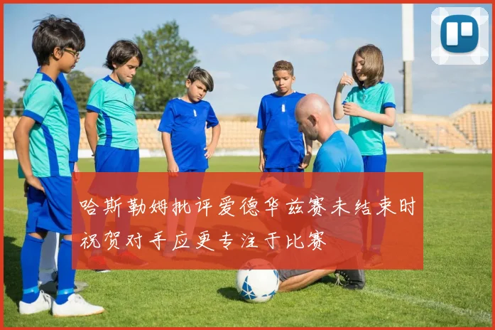 哈斯勒姆批评爱德华兹赛未结束时祝贺对手应更专注于比赛