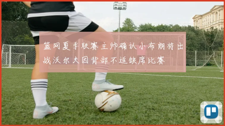 篮网夏季联赛主帅确认小布朗将出战沃尔夫因背部不适缺席比赛