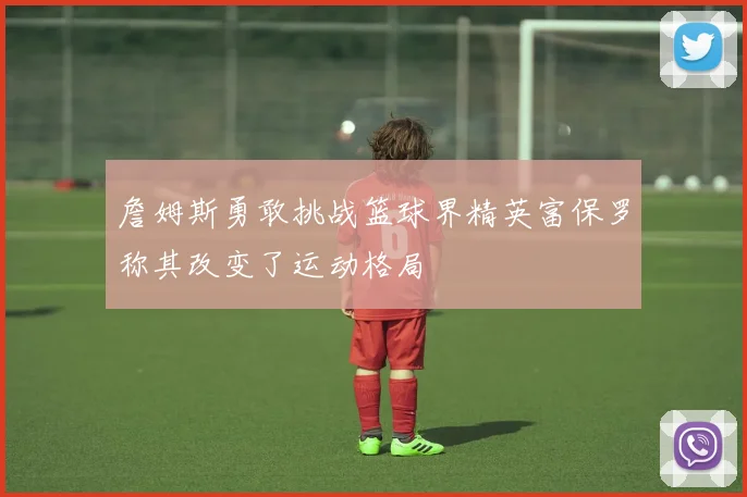 詹姆斯勇敢挑战篮球界精英富保罗称其改变了运动格局