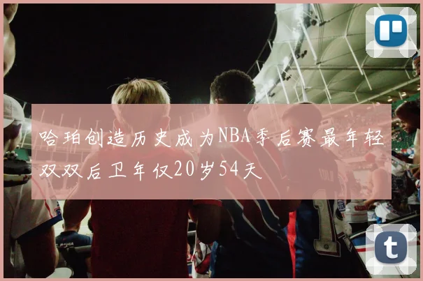 哈珀创造历史成为NBA季后赛最年轻双双后卫年仅20岁54天