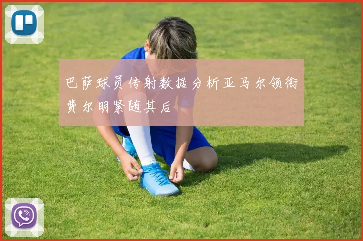 巴萨球员传射数据分析亚马尔领衔费尔明紧随其后