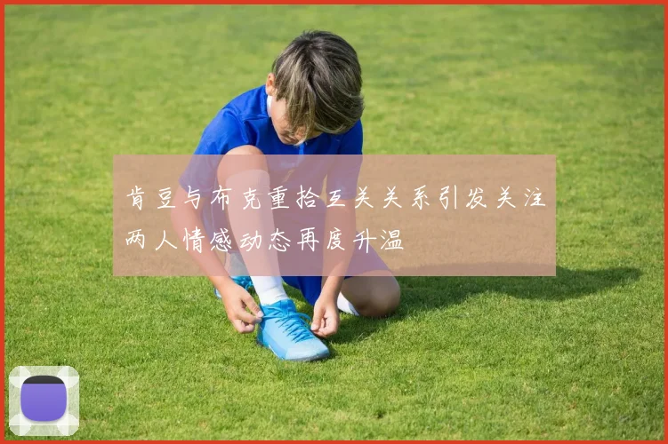 肯豆与布克重拾互关关系引发关注两人情感动态再度升温
