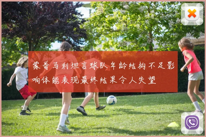 蒙哥马利坦言球队年龄结构不足影响体能表现最终结果令人失望