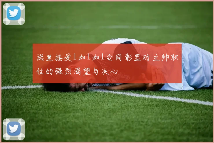 诺里接受1加1加1合同彰显对主帅职位的强烈渴望与决心
